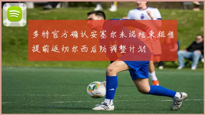 多特官方确认安塞尔米诺结束租借提前返切尔西后防调整计划